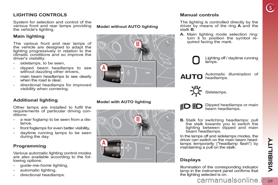 PEUGEOT 5008 2013  Owners Manual 89
LIGHTING CONTROLS 
  System for selection and control of the 
various front and rear lamps providing 
the vehicles lighting. 
Main lighting 
  The various front and rear lamps of 
the vehicle are 