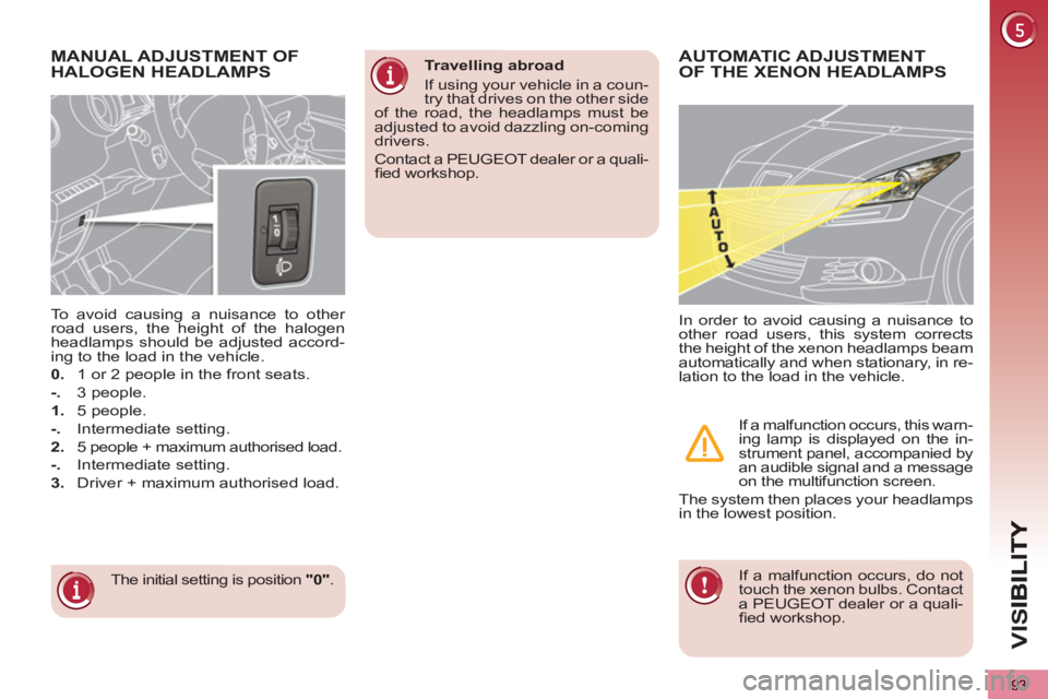 PEUGEOT 5008 2013  Owners Manual VIS
93
MANUAL ADJUSTMENT OF
HALOGEN HEADLAMPS
  The initial setting is position  "0" 
.      
To avoid causing a nuisance to other 
road users, the height of the halogen 
headlamps should be adjusted 