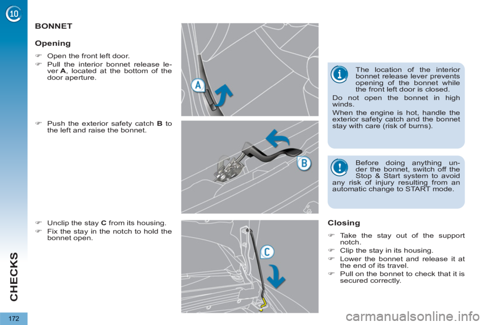PEUGEOT 5008 2011  Owners Manual CHECKS
172
BONNET
   
�) 
  Push the exterior safety catch  B 
 to 
the left and raise the bonnet. 
   
�) 
  Unclip the stay  C 
 from its housing. 
   
�) 
  Fix the stay in the notch to hold the 
b