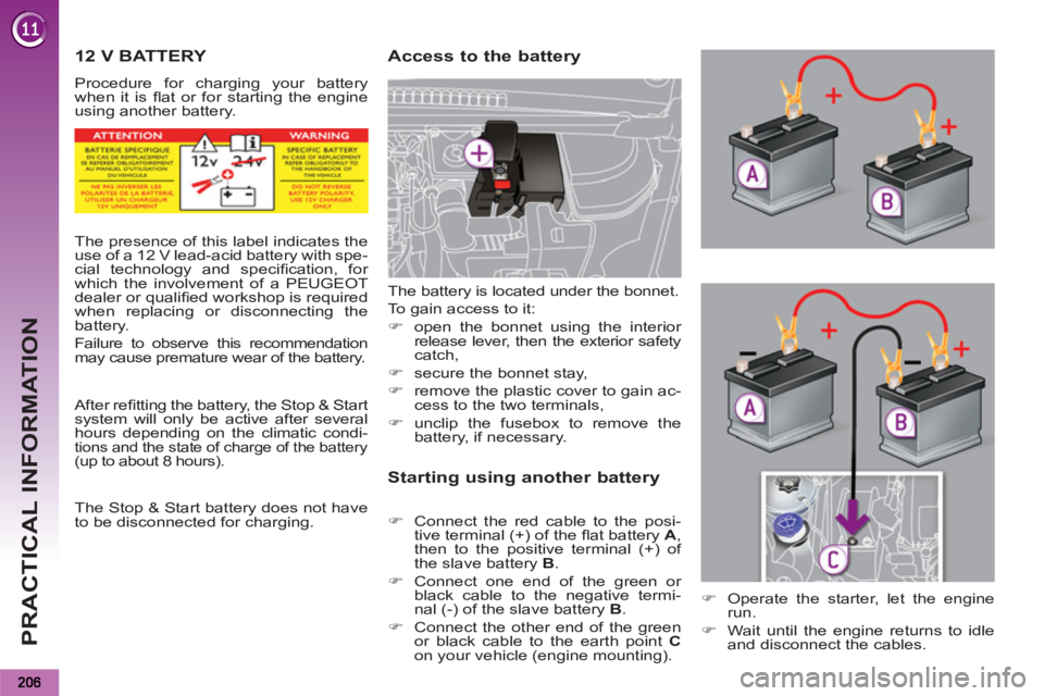 PEUGEOT 5008 2011  Owners Manual PRACTICAL INFORMATION
12 V BATTERY 
  Procedure for charging your battery 
when it is ﬂ at or for starting the engine 
using another battery. 
   
Access to the battery 
   
Starting using another b