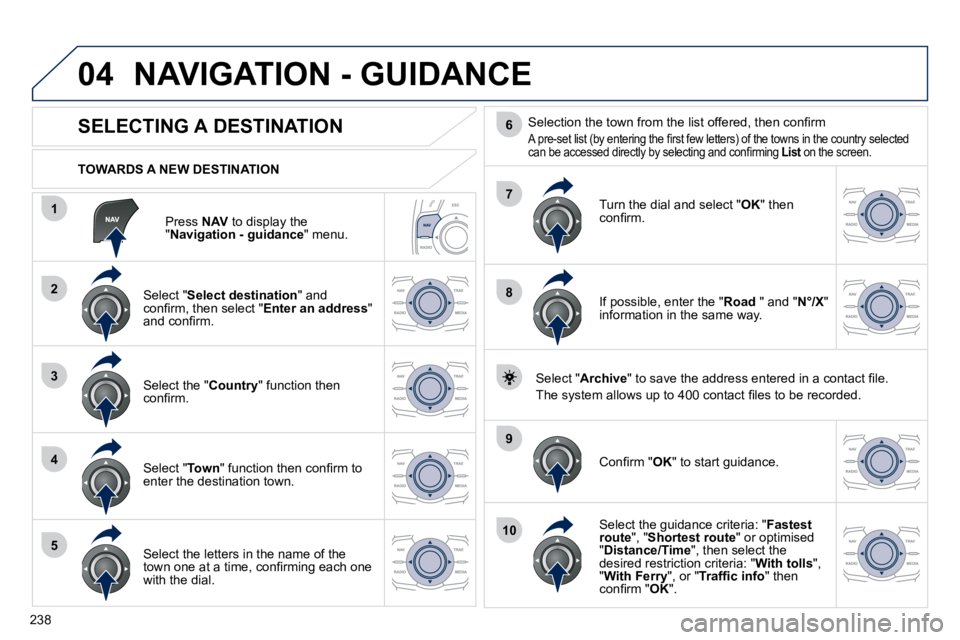 PEUGEOT 508 2010  Owners Manual 238
04
1
2
3
4
5
7
9
10
8
6
  Press  NAV  to display the " Navigation - guidance " menu.  
  TOWARDS A NEW DESTINATION  
 NAVIGATION - GUIDANCE 
             SELECTING A DESTINATION 
  Select " Select