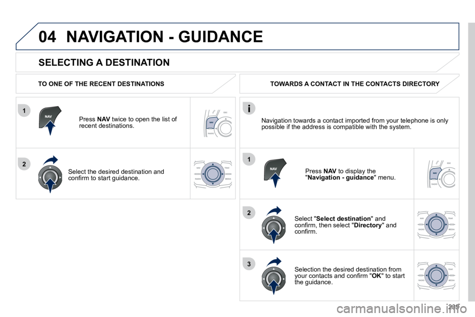 PEUGEOT 508 2010  Owners Manual 239
1
2
04
1
2
3
  SELECTING A DESTINATION 
 NAVIGATION - GUIDANCE 
  TO ONE OF THE RECENT DESTINATIONS  
  Press  NAV  twice to open the list of recent destinations.  
  Select the desired destinatio