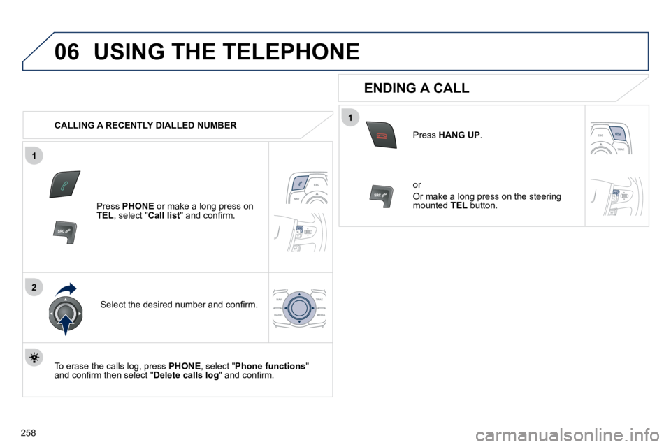PEUGEOT 508 2010  Owners Manual 258
1
2
06
1
 USING THE TELEPHONE 
   CALLING A RECENTLY DIALLED NUMBER  
  Press  PHONE � �o�r� �m�a�k�e� �a� �l�o�n�g� �p�r�e�s�s� �o�n� TEL , select " Call list� �"� �a�n�d� �c�o�n�ﬁ� �r�m�.�