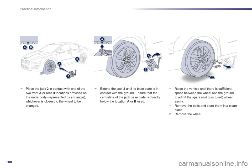 PEUGEOT 508 HYBRID DAG 2012  Owners Manual 188
Practical information
�)Place the jack  2   in contact with one of the 
two front  A   or rear Blocations provided on 
the underbody (represented by a triangle), 
whichever is closest to the wheel