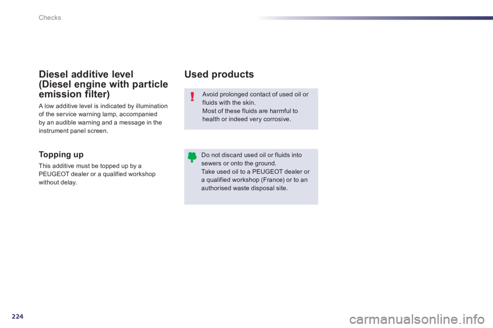 PEUGEOT 508 HYBRID DAG 2012 Owners Manual 224
Checks
Avoid prolonged contact of used oil or fluids with the skin. Most of these fluids are harmful to
health or indeed very corrosive.
Do not discard used oil or fluids intosewers or onto th PEUGEOT 508 HYBRID DAG 2012 Owners Manual 224
Checks
Avoid prolonged contact of used oil or fluids with the skin. Most of these fluids are harmful to
health or indeed very corrosive.
Do not discard used oil or fluids intosewers or onto th