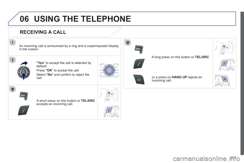 PEUGEOT 508 HYBRID DAG 2012 Owners Manual
271
06USING THE TELEPHONE
RECEIVING A CALL
An incoming call is announced by a ring and a superimposed displayin the screen.
"Ye s" to accept the call is selected bydefault.
Pr
ess " OK" to a PEUGEOT 508 HYBRID DAG 2012 Owners Manual
271
06USING THE TELEPHONE
RECEIVING A CALL
An incoming call is announced by a ring and a superimposed displayin the screen.
"Ye s" to accept the call is selected bydefault.
Pr
ess " OK" to a