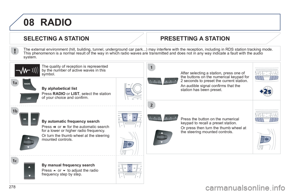 PEUGEOT 508 HYBRID DAG 2012  Owners Manual 
278
08RADIO 
By alphabetical list 
Pr
ess  RADIOor LIST , select the station
of your choice and con ﬁ rm.   
B
y automatic frequency search 
Pr
ess  �or  �for the automatic searchfor a lower or h