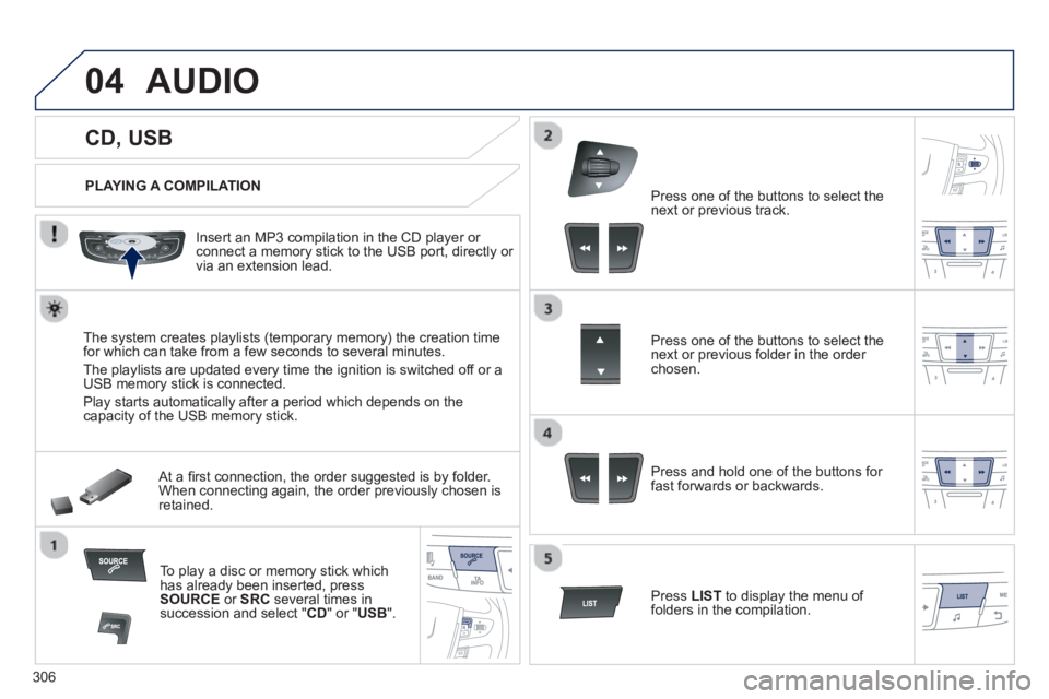 PEUGEOT 508 HYBRID DAG 2012 Owners Manual 306
04
CD, USB
AUDIO
PLAYING A COMPILATION
Insert an MP3 compilation in the
CD player or connect a memory stick to the USB port, directly or
via an extension lead PEUGEOT 508 HYBRID DAG 2012 Owners Manual 306
04
CD, USB
AUDIO
PLAYING A COMPILATION
Insert an MP3 compilation in the
CD player or connect a memory stick to the USB port, directly or
via an extension lead