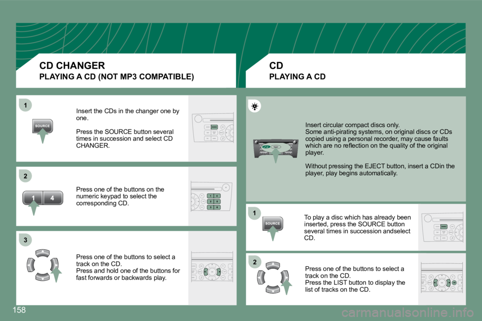 PEUGEOT 607 2007  Owners Manual 1 
�2 
�3
1�2
158
Insert the CDs in the changer one by  
one. 
Press the SOURCE button several  
times in succession and select CD 
CHANGER. 
Press one of the buttons on the  
numeric keypad to select