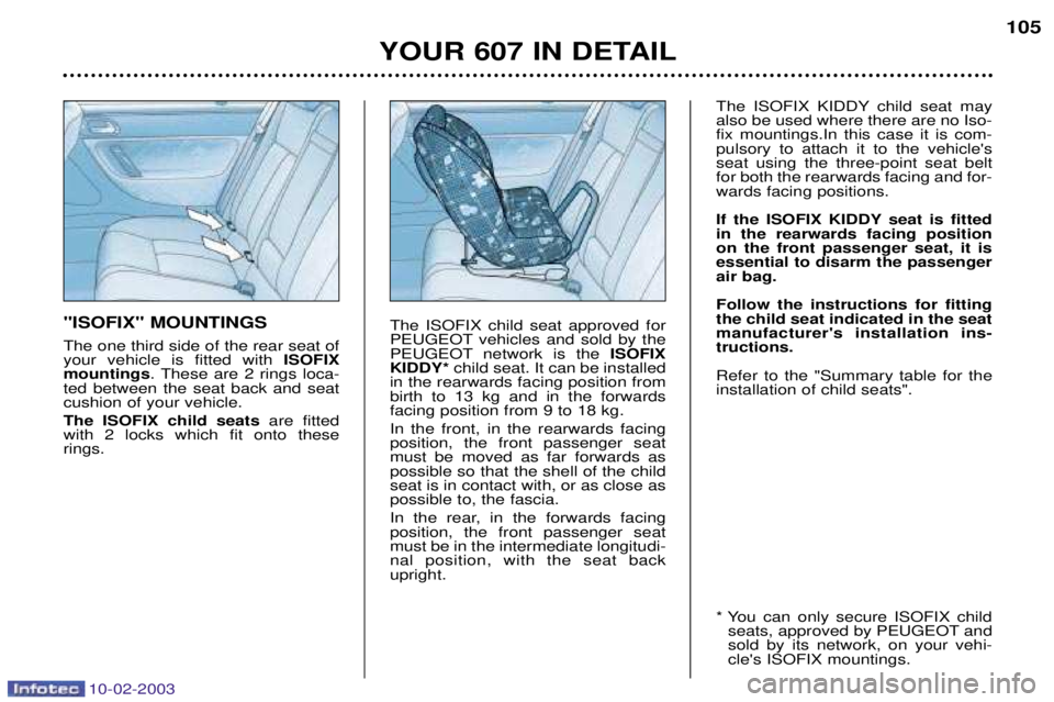 PEUGEOT 607 2003  Owners Manual 10-02-2003
YOUR 607 IN DETAIL105
"ISOFIX" MOUNTINGS The one third side of the rear seat of your vehicle is fitted with  ISOFIX
mountings . These are 2 rings loca-
ted between the seat back and seatcus
