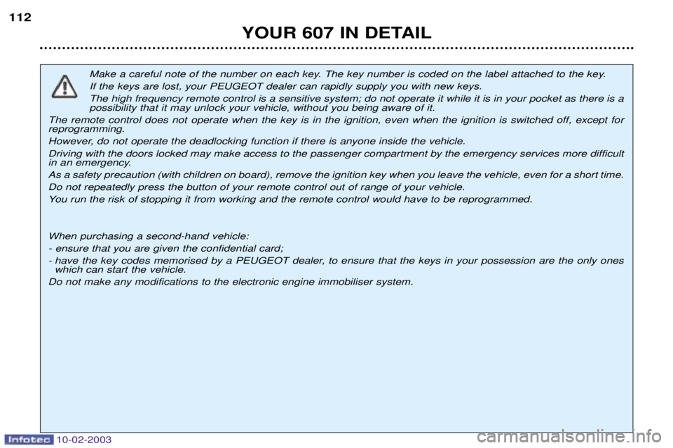 PEUGEOT 607 2003  Owners Manual 10-02-2003
Make a careful note of the number on each key. The key number is coded on the label attached to the key. If the keys are lost, your PEUGEOT dealer can rapidly supply you with new keys.The h