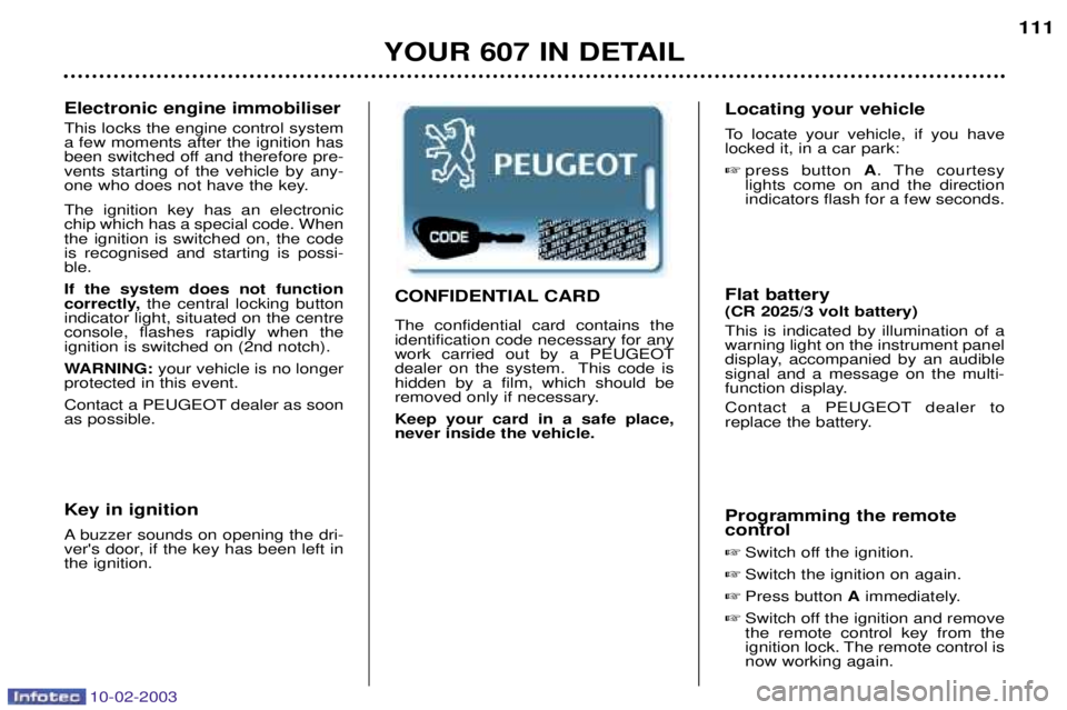 PEUGEOT 607 2003  Owners Manual 10-02-2003
YOUR 607 IN DETAIL111
Electronic engine immobiliser This locks the engine control system a few moments after the ignition has
been switched off and therefore pre-vents starting of the vehic
