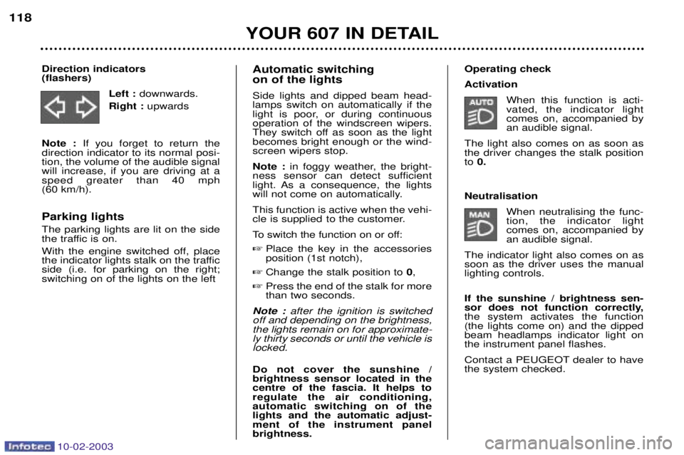 PEUGEOT 607 2003  Owners Manual 10-02-2003
Automatic switching  on of the lights Side lights and dipped beam head- lamps switch on automatically if the
light is poor, or during continuousoperation of the windscreen wipers.
They swit