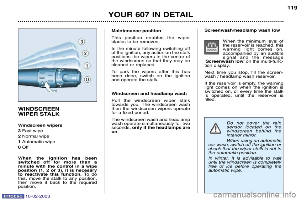 PEUGEOT 607 2003  Owners Manual 10-02-2003
Do not cover the rain sensor located on thewindscreen behind the
interior mirror. When using an automatic
car wash, switch off the ignition or check that the wiper stalk is not inthe automa