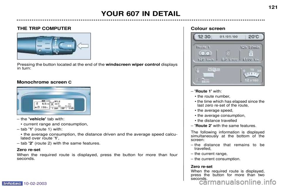 PEUGEOT 607 2003  Owners Manual 10-02-2003
121
YOUR 607 IN DETAIL
THE TRIP COMPUTER
Pressing the button located at the end of the windscreen wiper controldisplays
in turn: Colour screen 
Ð 
Route 1  with:
¥ the route number, ¥ 