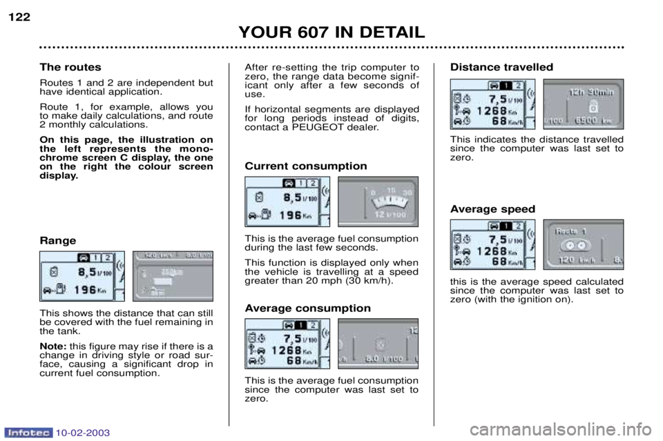 PEUGEOT 607 2003  Owners Manual 10-02-2003
122Range This shows the distance that can still be covered with the fuel remaining inthe tank. Note: this figure may rise if there is a
change in driving style or road sur- face, causing a 