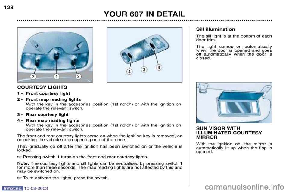PEUGEOT 607 2003  Owners Manual 10-02-2003
YOUR 607 IN DETAIL
128
SUN VISOR WITH 
ILLUMINATED COURTESYMIRROR With the ignition on, the mirror is automatically lit up when the flap isopened.
COURTESY LIGHTS 
1 - Front courtesy light
