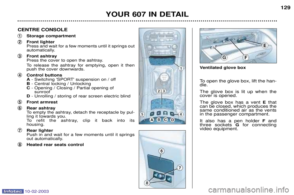 PEUGEOT 607 2003  Owners Manual 10-02-2003
YOUR 607 IN DETAIL129
CENTRE CONSOLE
1Storage compartment
2Front lighter Press and wait for a few moments until it springs out 
automatically.
3Front ashtray 
Press the cover to open the as