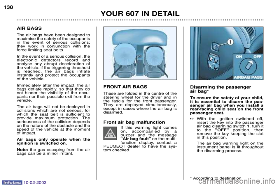 PEUGEOT 607 2003  Owners Manual 10-02-2003
FRONT AIR BAGS These are folded in the centre of the steering wheel for the driver and in
the fascia for the front passenger.
They are deployed simultaneously,except in cases where the air 