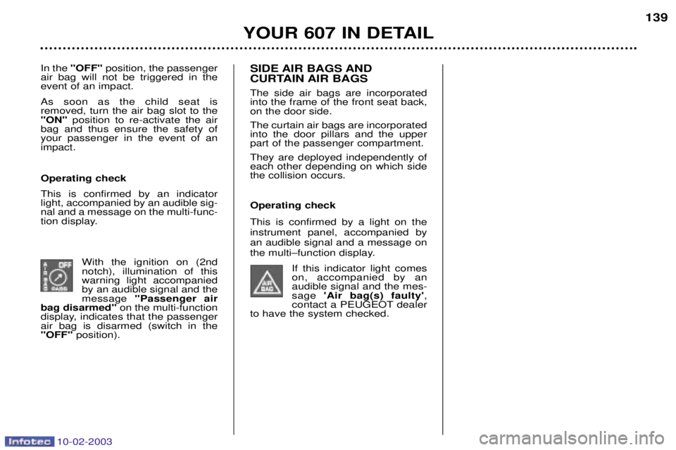 PEUGEOT 607 2003  Owners Manual 10-02-2003
YOUR 607 IN DETAIL139
In the  "OFF"  position, the passenger
air bag will not be triggered in the event of an impact. As soon as the child seat is removed, turn the air bag slot to the"ON" 