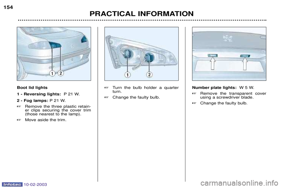 PEUGEOT 607 2003  Owners Manual 10-02-2003
154PRACTICAL INFORMATION
Boot lid lights 1 - Reversing lights:  P 21 W.
2 - Fog lamps: P 21 W.
 Remove the three plastic retain- er clips securing the cover trim(those nearest to the lamp)