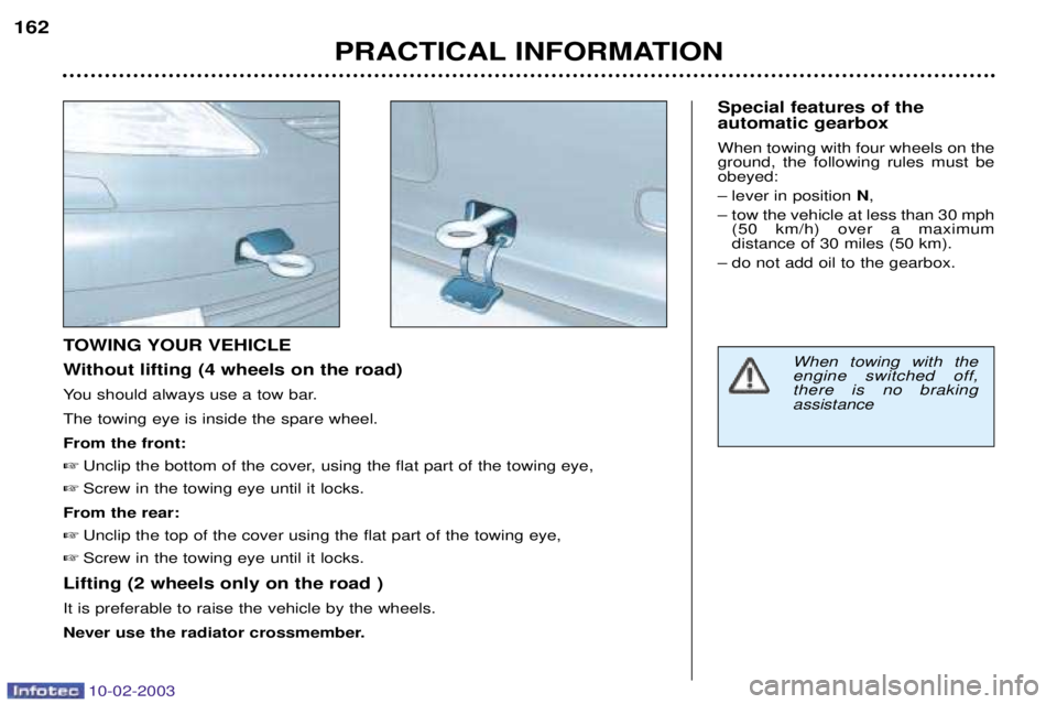 PEUGEOT 607 2003  Owners Manual 10-02-2003
PRACTICAL INFORMATION
162
TOWING YOUR VEHICLE 
Without lifting (4 wheels on the road)
You should always use a tow bar.The towing eye is inside the spare wheel.From the front:
 Unclip the b