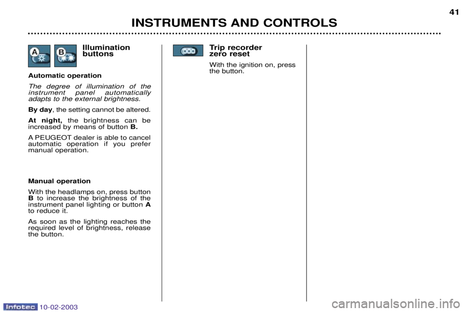 PEUGEOT 607 2003 Owners Guide 10-02-2003
Trip recorder  zero reset
With the ignition on, pressthe button.
INSTRUMENTS AND CONTROLS 41
Manual operation With the headlamps on, press button B  to increase the brightness of the
instru