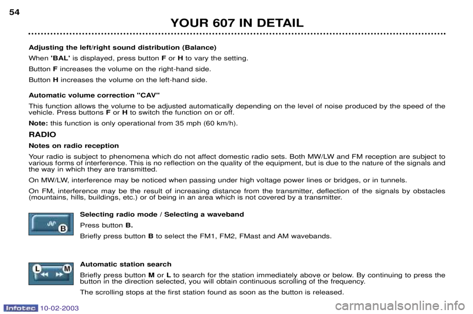 PEUGEOT 607 2003 Service Manual 10-02-2003
YOUR 607 IN DETAIL
54
Adjusting the left/right sound distribution (Balance) When  BALis displayed, press button  For Hto vary the setting.
Button  Fincreases the volume on the right-hand 