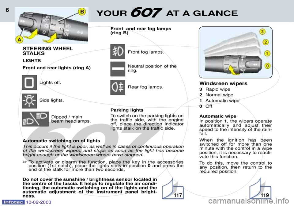PEUGEOT 607 2003  Owners Manual 10-02-2003
YOUR AT A GLANCE6
STEERING WHEEL 
STALKS LIGHTS
Front and rear lights (ring A)
Lights off. Side lights.
Dipped / main beam headlamps. Front  and rear fog lamps(ring B)
Front fog lamps. Neut