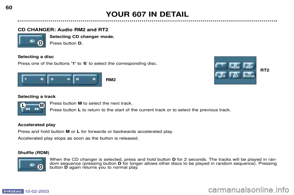 PEUGEOT 607 2003 Workshop Manual 10-02-2003
CD CHANGER: Audio RM2 and RT2 Selecting CD changer mode. Press buttonD.
Selecting a discPress one of the buttons 1 to 6 to select the corresponding disc.
RT2
RM2
Selecting a track Pre PEUGEOT 607 2003 Workshop Manual 10-02-2003
CD CHANGER: Audio RM2 and RT2 Selecting CD changer mode. Press buttonD.
Selecting a discPress one of the buttons 1 to 6 to select the corresponding disc.
RT2
RM2
Selecting a track Pre