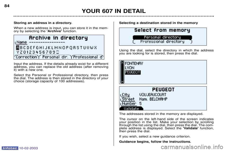 PEUGEOT 607 2003 Manual Online 10-02-2003
Selecting a destination stored in the memory Using the dial, select the directory in which the address you are looking for is stored, then press the dial. The addresses stored in the memory