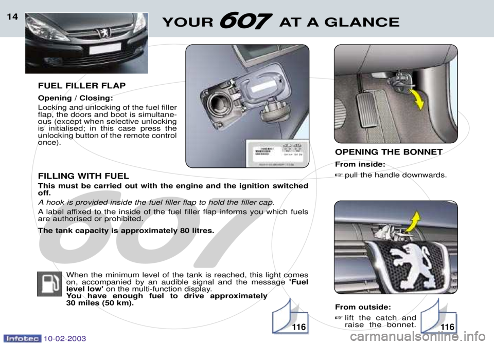 PEUGEOT 607 2003  Owners Manual 10-02-2003
14
FUEL FILLER FLAP Opening / Closing: Locking and unlocking of the fuel filler flap, the doors and boot is simultane-ous (except when selective unlockingis initialised; in this case press 