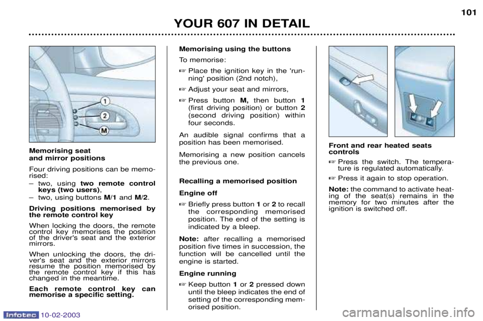 PEUGEOT 607 2003  Owners Manual 10-02-2003
YOUR 607 IN DETAIL101
Memorising using the buttons 
To memorise:
 Place the ignition key in the run- ning position (2nd notch),
 Adjust your seat and mirrors,
 Press button  M,then but