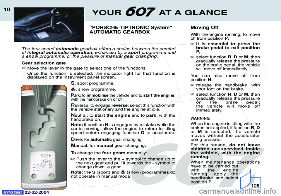 PEUGEOT 607 2004 User Guide 02-02-2004
YOUR AT A GLANCE10
"PORSCHE TIPTRONIC System" 
AUTOMATIC GEARBOX
The four speed  automaticgearbox offers a choice between the comfort
of  integral automatic operation , enhanced by a sportp