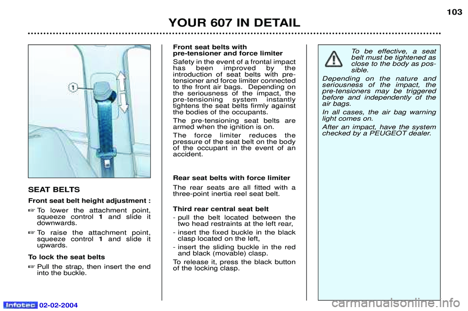 PEUGEOT 607 2004  Owners Manual 02-02-2004
YOUR 607 IN DETAIL103
SEAT BELTS Front seat belt height adjustment :  To lower the attachment point, squeeze control  1and slide it
downwards.
 To raise the attachment point,squeeze contr