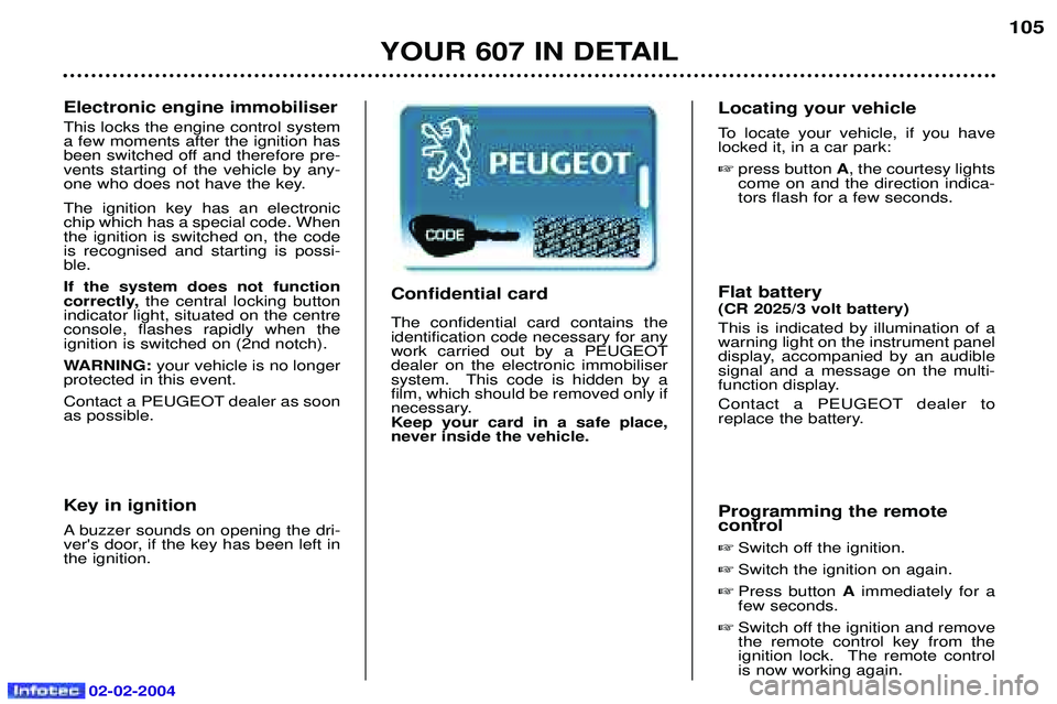 PEUGEOT 607 2004  Owners Manual 02-02-2004
YOUR 607 IN DETAIL105
Electronic engine immobiliser This locks the engine control system a few moments after the ignition has
been switched off and therefore pre-vents starting of the vehic
