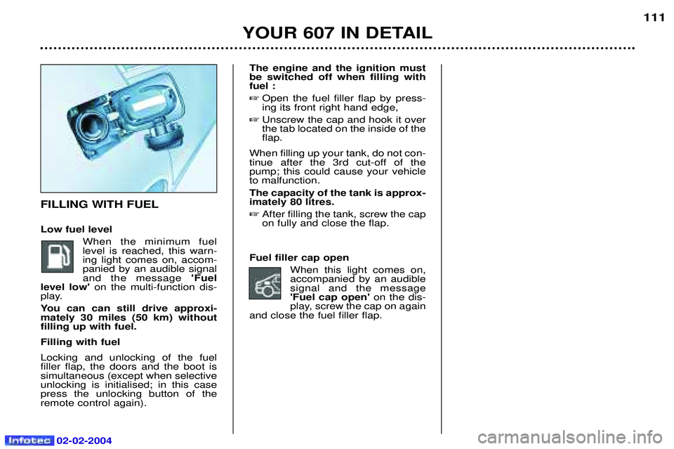 PEUGEOT 607 2004  Owners Manual 02-02-2004
The engine and the ignition must be switched off when filling withfuel : Open the fuel filler flap by press-ing its front right hand edge,
 Unscrew the cap and hook it overthe tab located