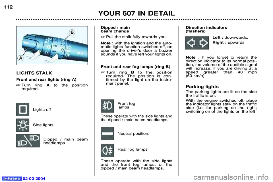 PEUGEOT 607 2004  Owners Manual 02-02-2004
YOUR 607 IN DETAIL
112
Direction indicators  (flashers)Left : downwards.
Right :  upwards
Note :  If you forget to return the
direction indicator to its normal posi-tion, the volume of the 