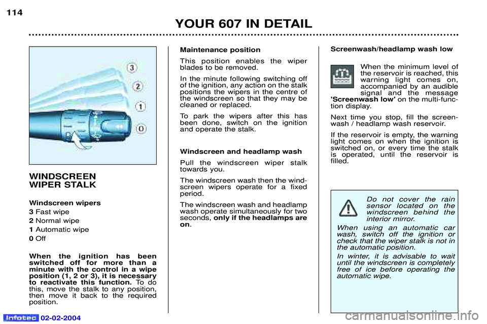 PEUGEOT 607 2004  Owners Manual 02-02-2004
YOUR 607 IN DETAIL
114
Do not cover the rain sensor located on thewindscreen behind the
interior mirror.
When using an automatic carwash, switch off the ignition orcheck that the wiper stal