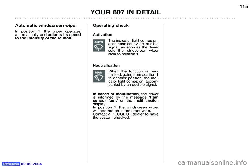 PEUGEOT 607 2004  Owners Manual 02-02-2004
YOUR 607 IN DETAIL115
Automatic windscreen wiper In position 
1, the wiper operates
automatically and  adjusts its speed
to the intensity of the rainfall. Operating check Activation
The ind