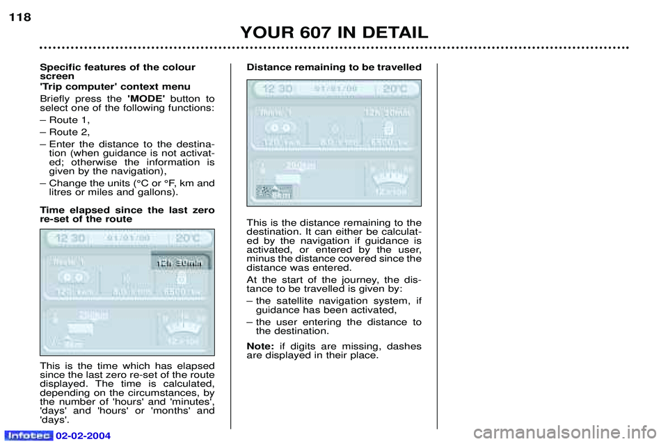 PEUGEOT 607 2004 Owners Manual 02-02-2004
Specific features of the colour screen
Trip computer context menu Briefly press the MODE button to
select one of the following functions:Ð Route 1,Ð Route 2,
Ð Enter the distance PEUGEOT 607 2004 Owners Manual 02-02-2004
Specific features of the colour screen
Trip computer context menu Briefly press the MODE button to
select one of the following functions:Ð Route 1,Ð Route 2,
Ð Enter the distance