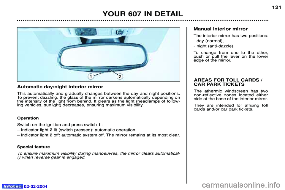 PEUGEOT 607 2004 Owners Manual 02-02-2004
YOUR 607 IN DETAIL121
Automatic day/night interior mirror This automatically and gradually changes between the day and night positions.
To prevent dazzling, the glass of the mirror darkens PEUGEOT 607 2004 Owners Manual 02-02-2004
YOUR 607 IN DETAIL121
Automatic day/night interior mirror This automatically and gradually changes between the day and night positions.
To prevent dazzling, the glass of the mirror darkens