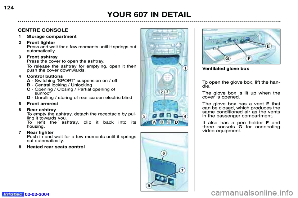 PEUGEOT 607 2004 Owners Manual 02-02-2004
YOUR 607 IN DETAIL
124
CENTRE CONSOLE
1Storage compartment
2Front lighter Press and wait for a few moments until it springs out
automatically.
3Front ashtray
Press the cover to open the a PEUGEOT 607 2004 Owners Manual 02-02-2004
YOUR 607 IN DETAIL
124
CENTRE CONSOLE
1Storage compartment
2Front lighter Press and wait for a few moments until it springs out
automatically.
3Front ashtray
Press the cover to open the a