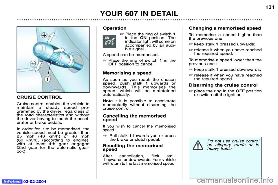 PEUGEOT 607 2004 Owners Manual 02-02-2004
YOUR 607 IN DETAIL131
CRUISE CONTROL Cruise control enables the vehicle to maintain a steady speed pro-
grammed by the driver, regardless ofthe road characteristics and withoutthe driver ha PEUGEOT 607 2004 Owners Manual 02-02-2004
YOUR 607 IN DETAIL131
CRUISE CONTROL Cruise control enables the vehicle to maintain a steady speed pro-
grammed by the driver, regardless ofthe road characteristics and withoutthe driver ha