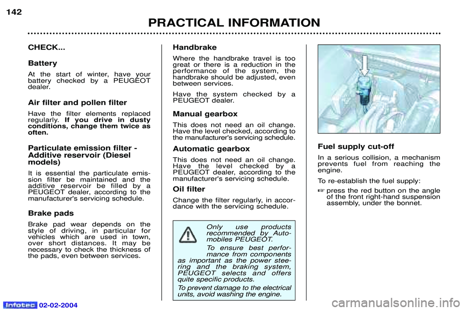 PEUGEOT 607 2004  Owners Manual 02-02-2004
PRACTICAL INFORMATION
142
CHECK... Battery 
At the start of winter, have your  battery checked by a PEUGEOT
dealer. Air filter and pollen filter Have the filter elements replaced 
regularly