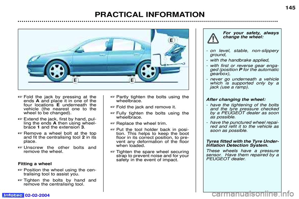 PEUGEOT 607 2004  Owners Manual 02-02-2004
PRACTICAL INFORMATION145

Fold the jack by pressing at the ends  Aand place it in one of the
four locations  Eunderneath the
vehicle (the nearest one to thewheel to be changed).
 Extend t