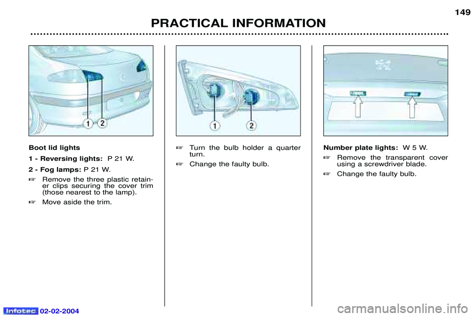 PEUGEOT 607 2004  Owners Manual 02-02-2004
149
PRACTICAL INFORMATION
Boot lid lights 1 - Reversing lights:  P 21 W.
2 - Fog lamps: P 21 W.
 Remove the three plastic retain- er clips securing the cover trim(those nearest to the lamp