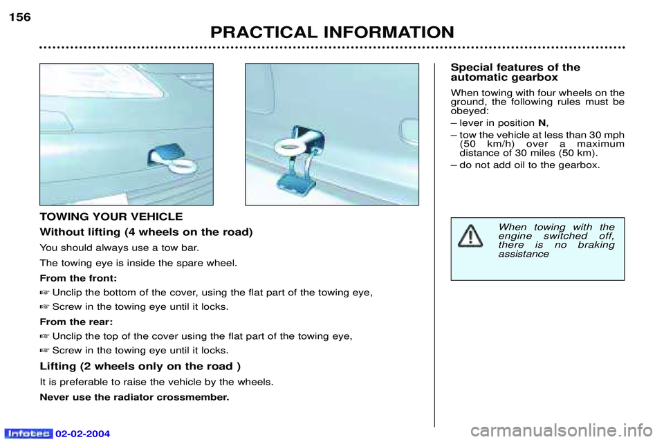 PEUGEOT 607 2004  Owners Manual 02-02-2004
PRACTICAL INFORMATION
156
TOWING YOUR VEHICLE 
Without lifting (4 wheels on the road)
You should always use a tow bar.The towing eye is inside the spare wheel.From the front:
 Unclip the b