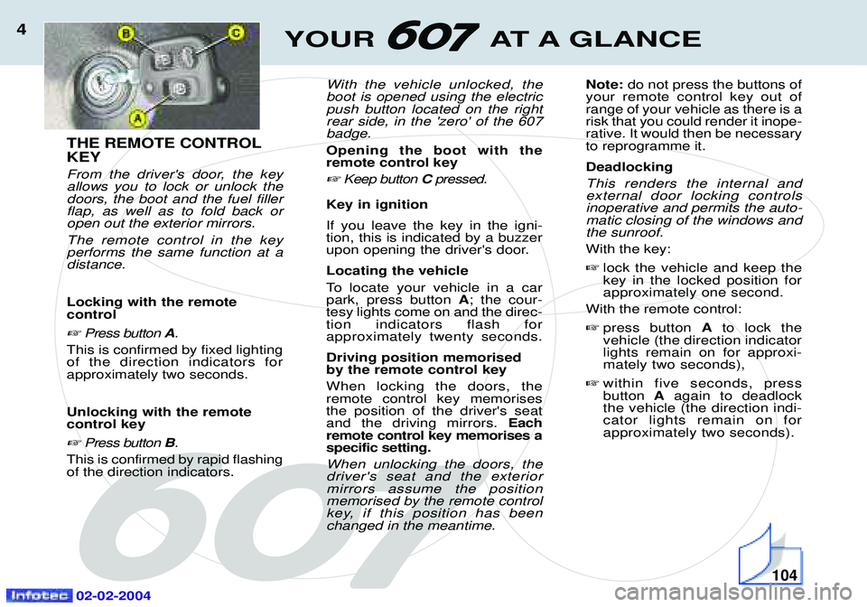 PEUGEOT 607 2004 Owners Manual 02-02-2004
YOUR AT A GLANCE4
THE REMOTE CONTROL KEY
From the drivers door, the key allows you to lock or unlock thedoors, the boot and the fuel fillerflap, as well as to fold back oropen out the ext PEUGEOT 607 2004 Owners Manual 02-02-2004
YOUR AT A GLANCE4
THE REMOTE CONTROL KEY
From the drivers door, the key allows you to lock or unlock thedoors, the boot and the fuel fillerflap, as well as to fold back oropen out the ext