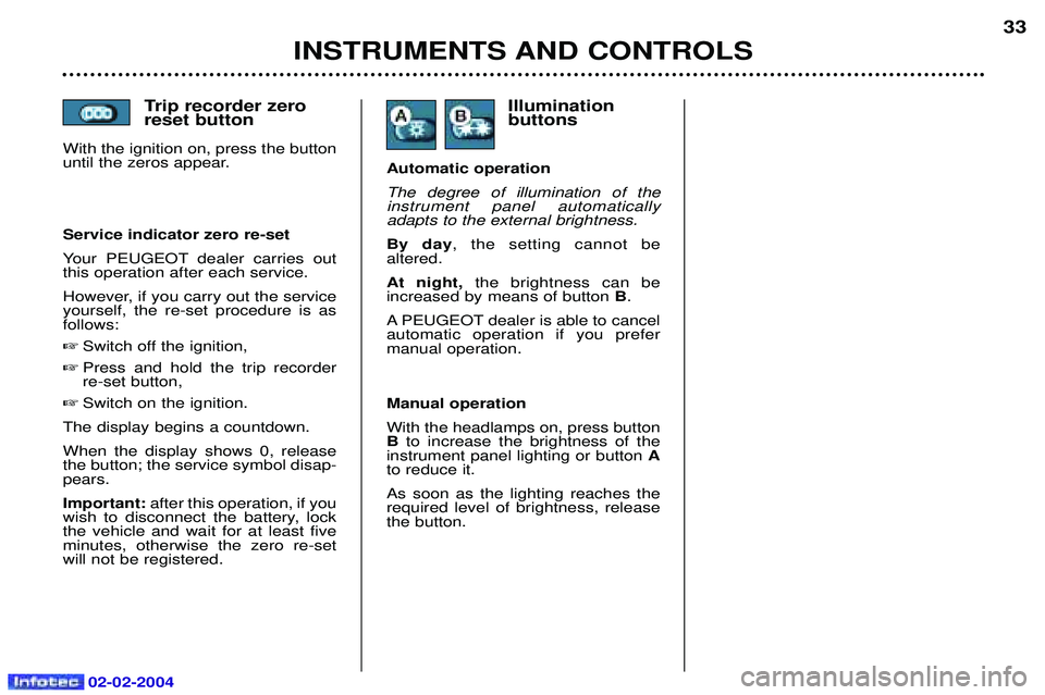 PEUGEOT 607 2004 Owners Manual 02-02-2004
Trip recorder zero reset button
With the ignition on, press the button
until the zeros appear.
INSTRUMENTS AND CONTROLS 33
Manual operation With the headlamps on, press button B to increase PEUGEOT 607 2004 Owners Manual 02-02-2004
Trip recorder zero reset button
With the ignition on, press the button
until the zeros appear.
INSTRUMENTS AND CONTROLS 33
Manual operation With the headlamps on, press button B to increase